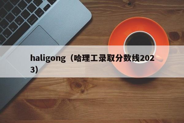 haligong（哈理工录取分数线2023）