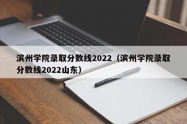 滨州学院录取分数线2022（滨州学院录取分数线2022山东）